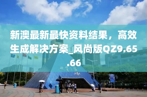 新澳最新最快資料結(jié)果，高效生成解決方案_風(fēng)尚版QZ9.65.66