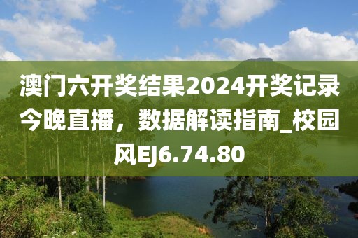 澳門六開獎結(jié)果2024開獎記錄今晚直播，數(shù)據(jù)解讀指南_校園風(fēng)EJ6.74.80