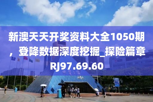 新澳天天開獎資料大全1050期，登降數(shù)據(jù)深度挖掘_探險篇章RJ97.69.60