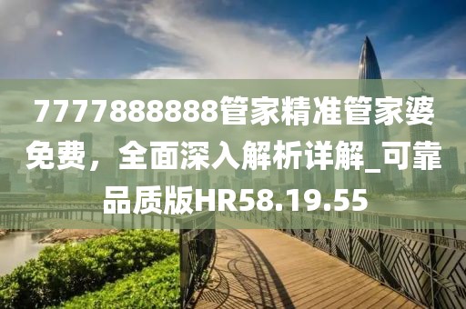 7777888888管家精準(zhǔn)管家婆免費(fèi)，全面深入解析詳解_可靠品質(zhì)版HR58.19.55