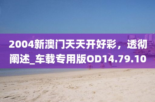 2004新澳門天天開好彩，透徹闡述_車載專用版OD14.79.10