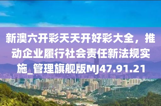 新澳六開彩天天開好彩大全，推動企業(yè)履行社會責任新法規(guī)實施_管理旗艦版MJ47.91.21