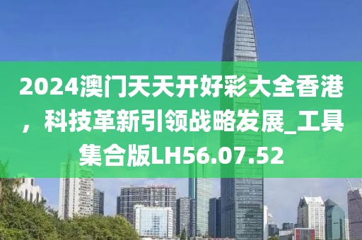 2024澳門天天開好彩大全香港，科技革新引領戰(zhàn)略發(fā)展_工具集合版LH56.07.52