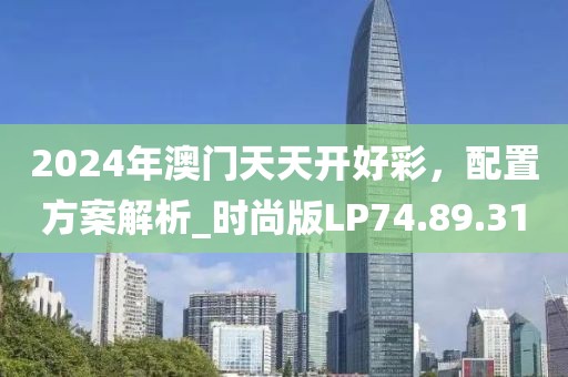 2024年澳門天天開好彩，配置方案解析_時尚版LP74.89.31