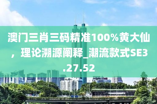 澳門三肖三碼精準(zhǔn)100%黃大仙，理論溯源闡釋_潮流款式SE3.27.52