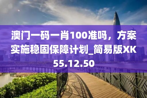 澳門一碼一肖100準(zhǔn)嗎，方案實(shí)施穩(wěn)固保障計劃_簡易版XK55.12.50