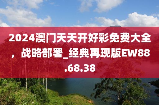 2024澳門天天開好彩免費大全，戰(zhàn)略部署_經(jīng)典再現(xiàn)版EW88.68.38