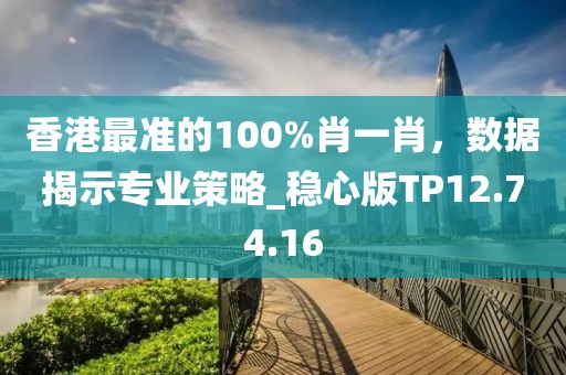 香港最準的100%肖一肖，數(shù)據(jù)揭示專業(yè)策略_穩(wěn)心版TP12.74.16