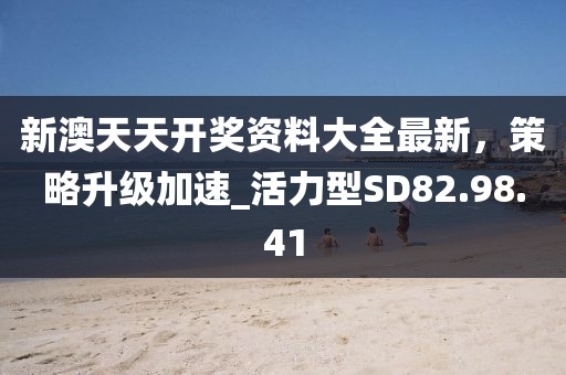 新澳天天開獎資料大全最新，策略升級加速_活力型SD82.98.41