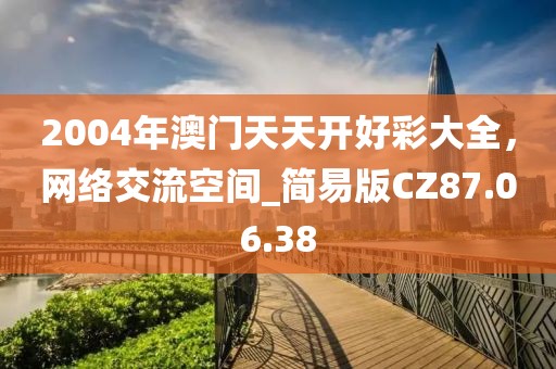 2004年澳門天天開好彩大全，網(wǎng)絡(luò)交流空間_簡易版CZ87.06.38