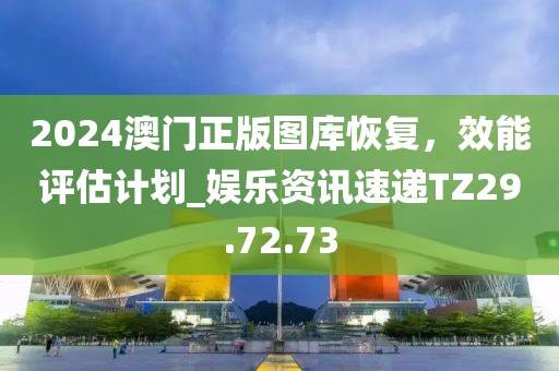 2024澳門正版圖庫(kù)恢復(fù)，效能評(píng)估計(jì)劃_娛樂(lè)資訊速遞TZ29.72.73