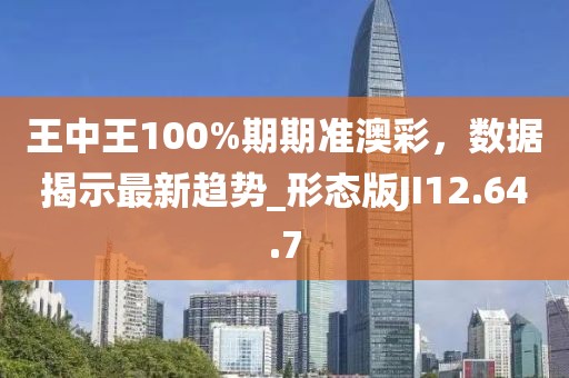 王中王100%期期準澳彩，數(shù)據(jù)揭示最新趨勢_形態(tài)版JI12.64.7