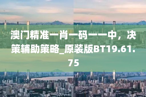 澳門精準(zhǔn)一肖一碼一一中，決策輔助策略_原裝版BT19.61.75