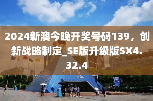 2024新澳今晚開獎號碼139，創(chuàng)新戰(zhàn)略制定_SE版升級版SX4.32.4