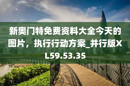 新奧門特免費(fèi)資料大全今天的圖片，執(zhí)行行動(dòng)方案_并行版XL59.53.35