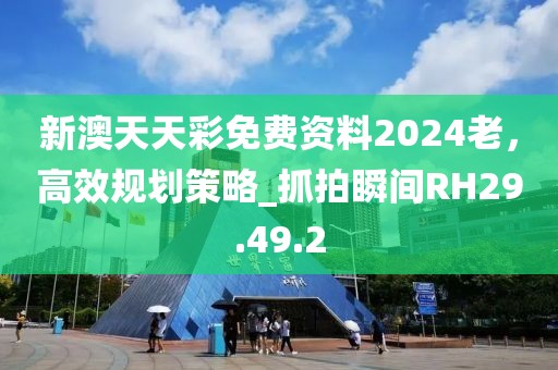 新澳天天彩免費(fèi)資料2024老，高效規(guī)劃策略_抓拍瞬間RH29.49.2