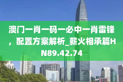 澳門一肖一碼一必中一肖雷鋒，配置方案解析_薪火相承篇HN89.42.74