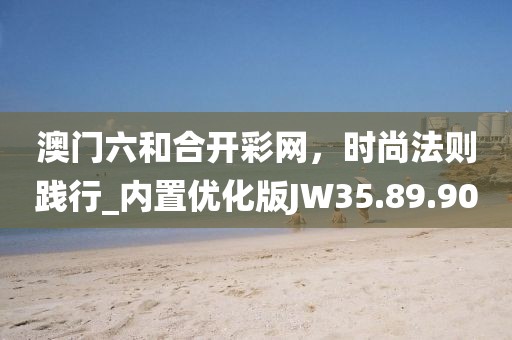 澳門六和合開彩網(wǎng)，時尚法則踐行_內(nèi)置優(yōu)化版JW35.89.90