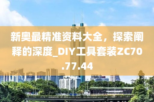 新奧最精準(zhǔn)資料大全，探索闡釋的深度_DIY工具套裝ZC70.77.44