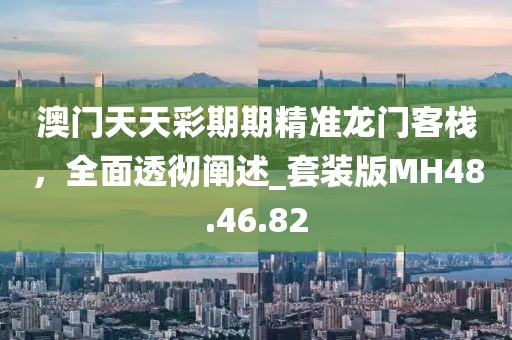 澳門天天彩期期精準(zhǔn)龍門客棧，全面透徹闡述_套裝版MH48.46.82