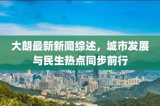 大朗最新新聞綜述，城市發(fā)展與民生熱點同步前行