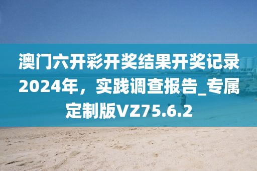 澳門六開彩開獎結(jié)果開獎記錄2024年，實(shí)踐調(diào)查報告_專屬定制版VZ75.6.2