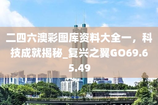 二四六澳彩圖庫資料大全一，科技成就揭秘_復(fù)興之翼GO69.65.49