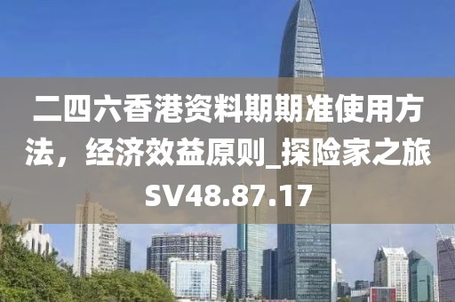 二四六香港資料期期準(zhǔn)使用方法，經(jīng)濟(jì)效益原則_探險(xiǎn)家之旅SV48.87.17