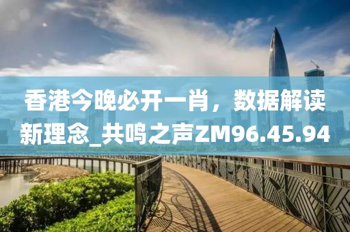 香港今晚必開一肖，數(shù)據(jù)解讀新理念_共鳴之聲ZM96.45.94