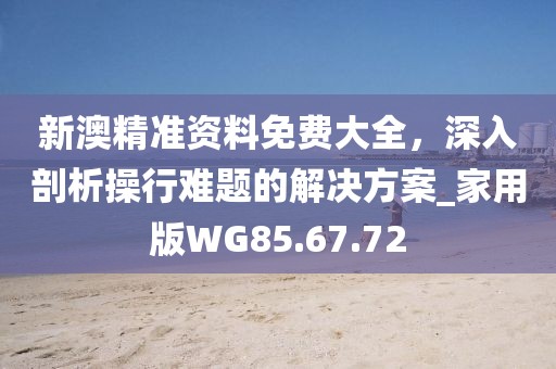 新澳精準(zhǔn)資料免費(fèi)大全，深入剖析操行難題的解決方案_家用版WG85.67.72