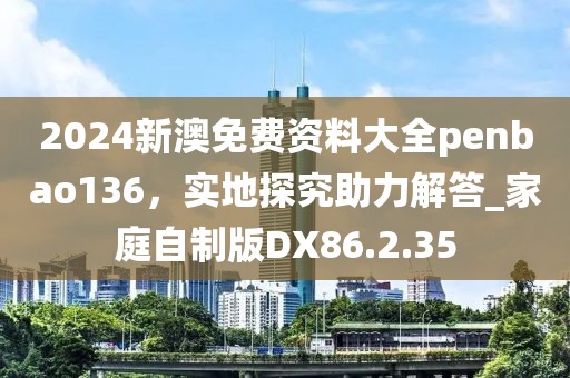 2024新澳免費資料大全penbao136，實地探究助力解答_家庭自制版DX86.2.35