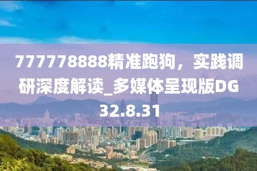 777778888精準(zhǔn)跑狗，實(shí)踐調(diào)研深度解讀_多媒體呈現(xiàn)版DG32.8.31