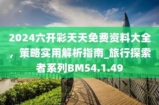 2024六開彩天天免費(fèi)資料大全，策略實(shí)用解析指南_旅行探索者系列BM54.1.49