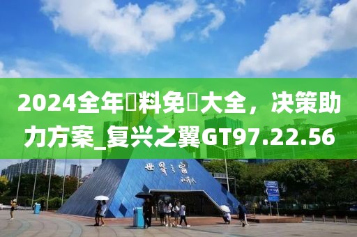 2024全年資料免費大全，決策助力方案_復興之翼GT97.22.56