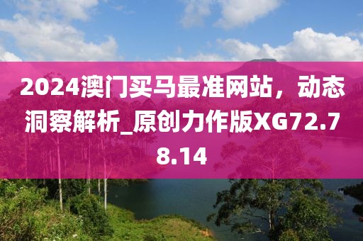 2024澳門買馬最準(zhǔn)網(wǎng)站，動(dòng)態(tài)洞察解析_原創(chuàng)力作版XG72.78.14