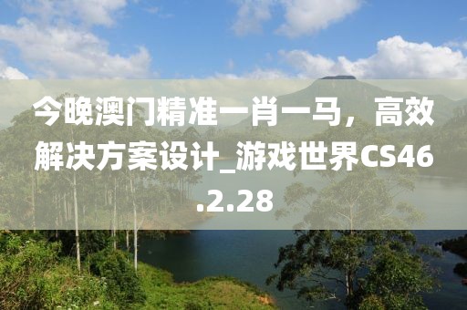 今晚澳門精準(zhǔn)一肖一馬，高效解決方案設(shè)計(jì)_游戲世界CS46.2.28