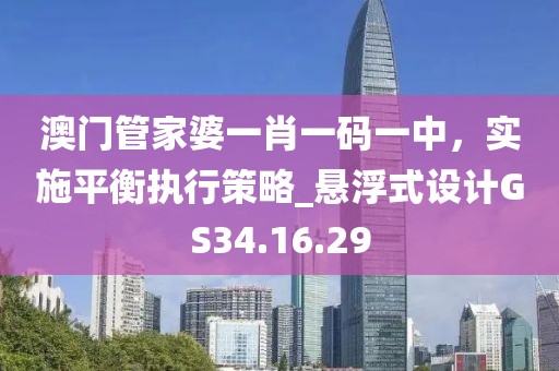 澳門管家婆一肖一碼一中，實施平衡執(zhí)行策略_懸浮式設(shè)計GS34.16.29