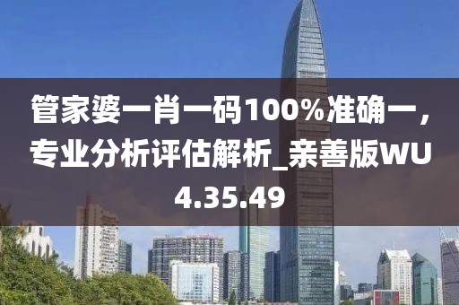 管家婆一肖一碼100%準確一，專業(yè)分析評估解析_親善版WU4.35.49