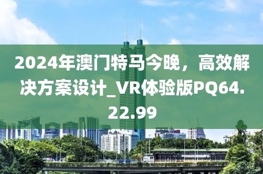 2024年澳門特馬今晚，高效解決方案設(shè)計_VR體驗版PQ64.22.99