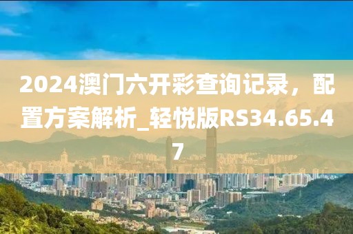 2024澳門六開彩查詢記錄，配置方案解析_輕悅版RS34.65.47