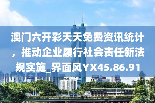 澳門六開彩天天免費資訊統(tǒng)計，推動企業(yè)履行社會責任新法規(guī)實施_界面風YX45.86.91