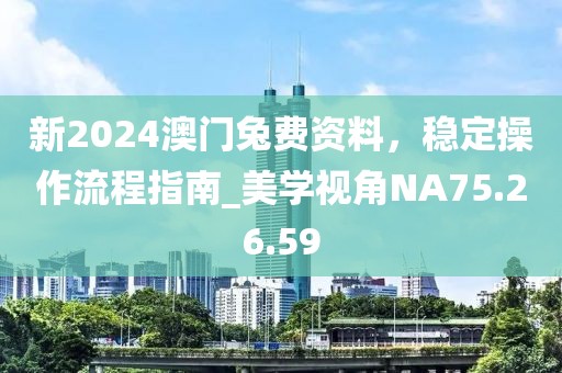 新2024澳門兔費資料，穩(wěn)定操作流程指南_美學視角NA75.26.59