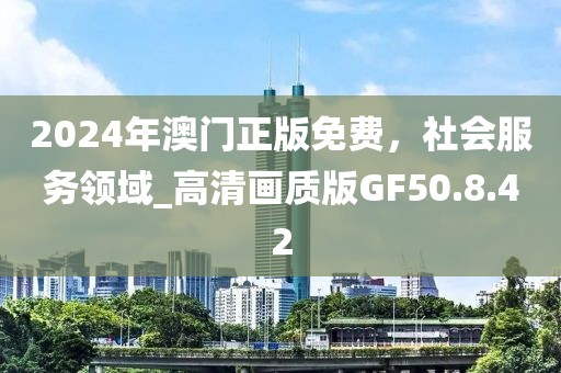 2024年澳門正版免費(fèi)，社會(huì)服務(wù)領(lǐng)域_高清畫質(zhì)版GF50.8.42