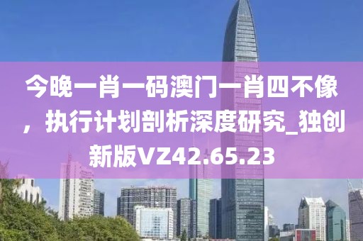 今晚一肖一碼澳門一肖四不像，執(zhí)行計(jì)劃剖析深度研究_獨(dú)創(chuàng)新版VZ42.65.23