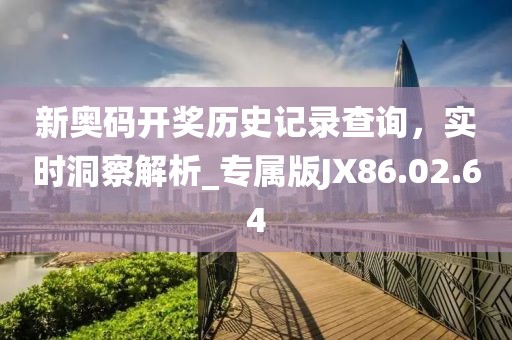 新奧碼開獎(jiǎng)歷史記錄查詢，實(shí)時(shí)洞察解析_專屬版JX86.02.64