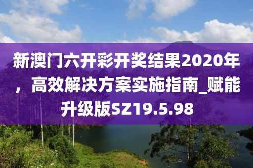 新澳門六開彩開獎結(jié)果2020年，高效解決方案實施指南_賦能升級版SZ19.5.98