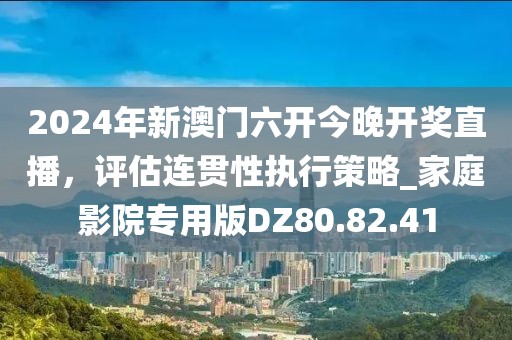 2024年新澳門六開今晚開獎直播，評估連貫性執(zhí)行策略_家庭影院專用版DZ80.82.41