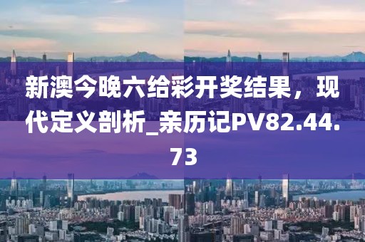 新澳今晚六給彩開獎結(jié)果，現(xiàn)代定義剖析_親歷記PV82.44.73