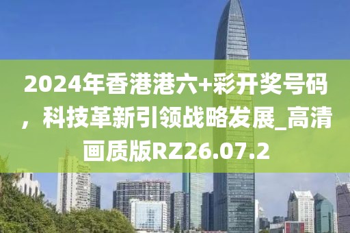 2024年香港港六+彩開獎號碼，科技革新引領(lǐng)戰(zhàn)略發(fā)展_高清畫質(zhì)版RZ26.07.2