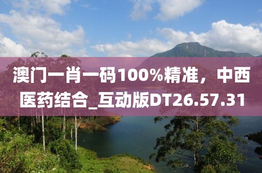 澳門一肖一碼100%精準，中西醫(yī)藥結(jié)合_互動版DT26.57.31